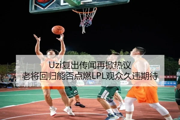 Uzi复出传闻再掀热议 老将回归能否点燃LPL观众久违期待（kaiyun）